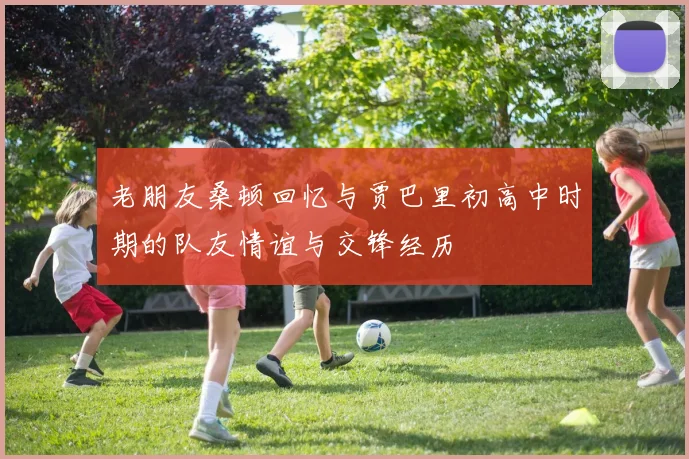 老朋友桑顿回忆与贾巴里初高中时期的队友情谊与交锋经历