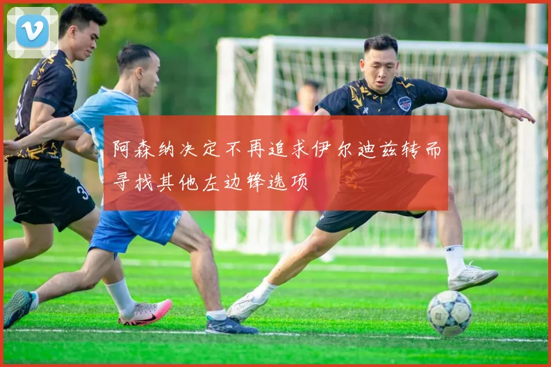 阿森纳决定不再追求伊尔迪兹转而寻找其他左边锋选项