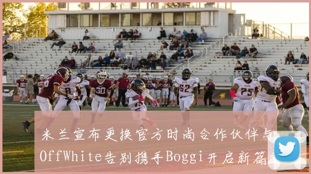 米兰宣布更换官方时尚合作伙伴与OffWhite告别携手Boggi开启新篇章
