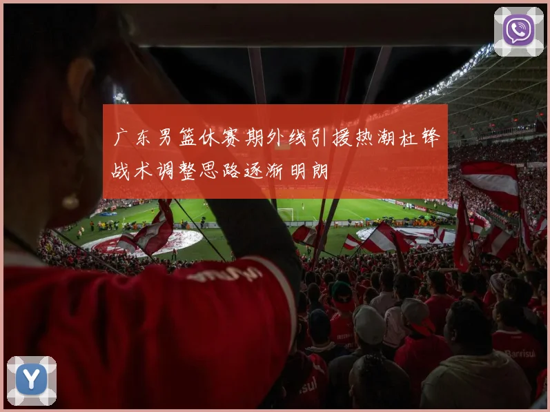 广东男篮休赛期外线引援热潮杜锋战术调整思路逐渐明朗