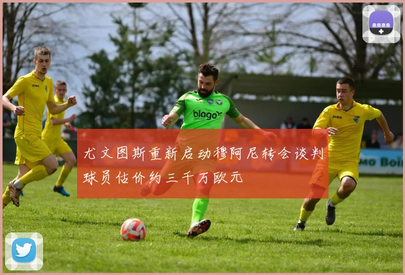 尤文图斯重新启动穆阿尼转会谈判球员估价约三千万欧元