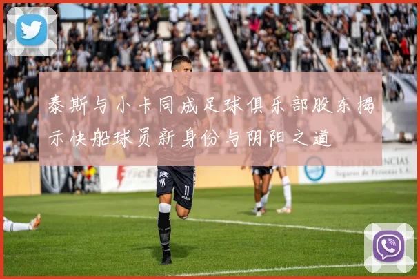 泰斯与小卡同成足球俱乐部股东揭示快船球员新身份与阴阳之道
