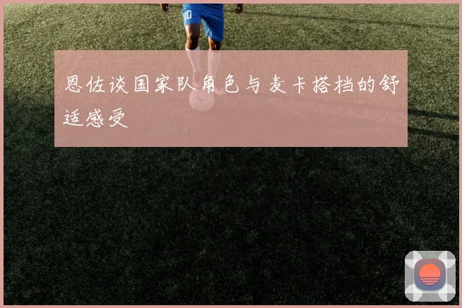 恩佐谈国家队角色与麦卡搭档的舒适感受