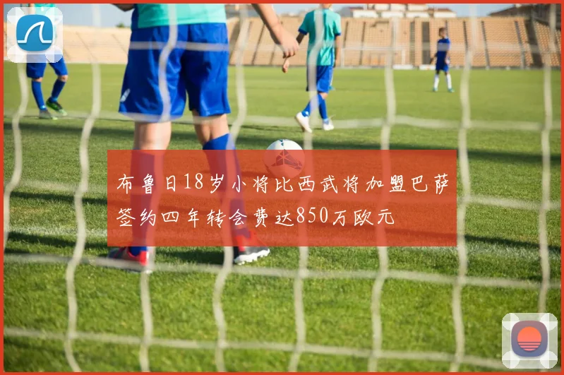 布鲁日18岁小将比西武将加盟巴萨签约四年转会费达850万欧元