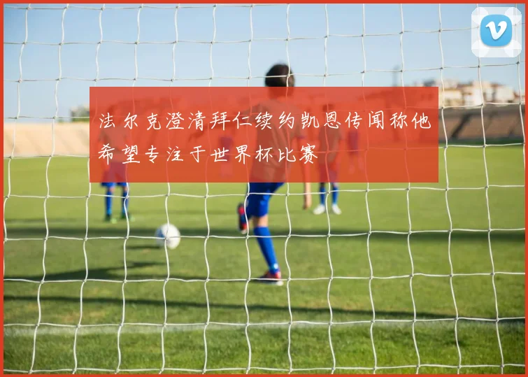 法尔克澄清拜仁续约凯恩传闻称他希望专注于世界杯比赛