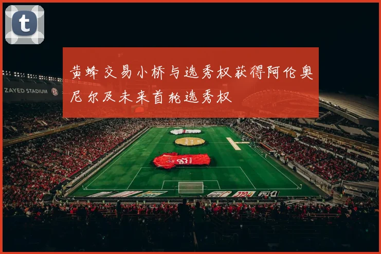 黄蜂交易小桥与选秀权获得阿伦奥尼尔及未来首轮选秀权