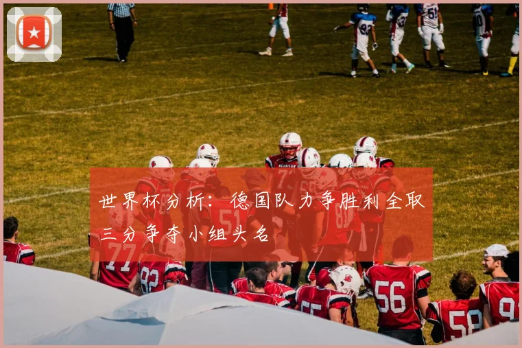 世界杯分析：德国队力争胜利全取三分争夺小组头名