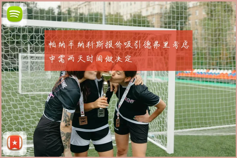 帕纳辛纳科斯报价吸引德弗里考虑中需两天时间做决定