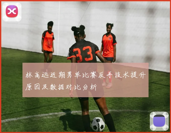 林高远近期男单比赛反手技术提升原因及数据对比分析