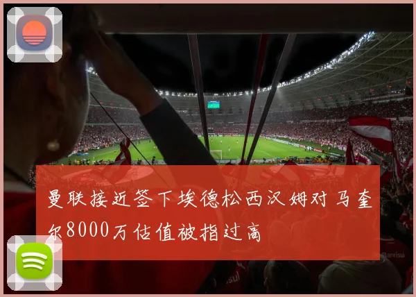 曼联接近签下埃德松西汉姆对马奎尔8000万估值被指过高