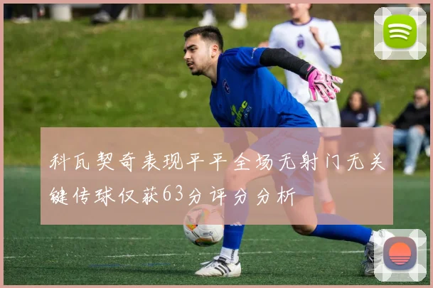 科瓦契奇表现平平全场无射门无关键传球仅获63分评分分析