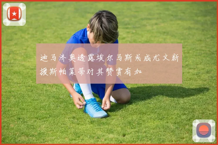 迪马济奥透露埃尔马斯或成尤文新援斯帕莱蒂对其赞赏有加