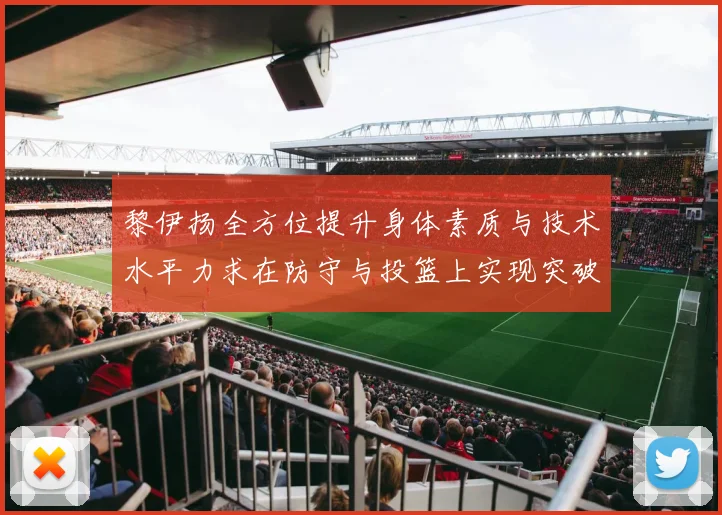 黎伊扬全方位提升身体素质与技术水平力求在防守与投篮上实现突破