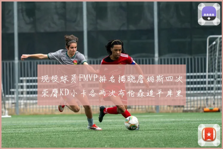 现役球员FMVP排名揭晓詹姆斯四次荣膺KD小卡各两次布伦森追平库里与约基奇