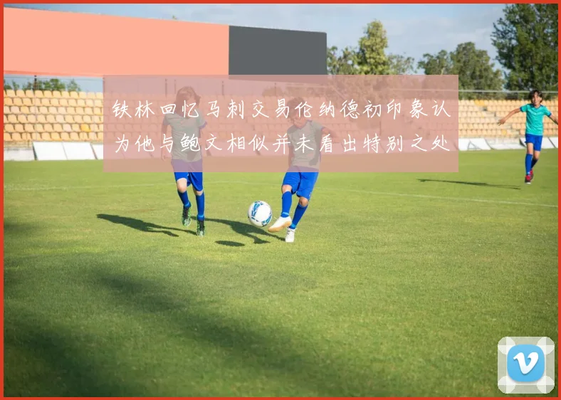 铁林回忆马刺交易伦纳德初印象认为他与鲍文相似并未看出特别之处