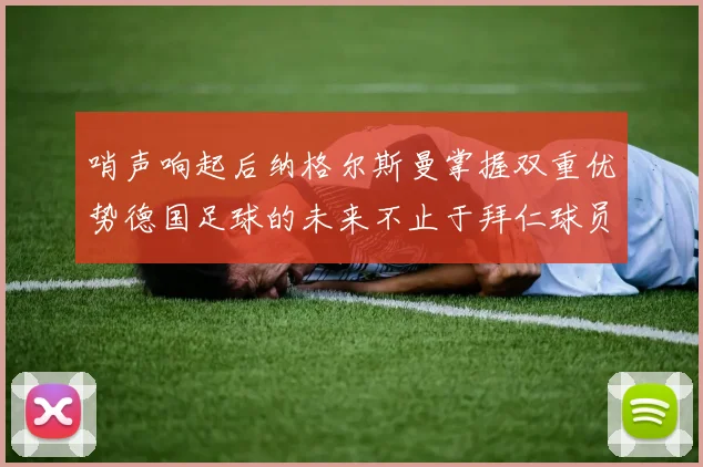哨声响起后纳格尔斯曼掌握双重优势德国足球的未来不止于拜仁球员