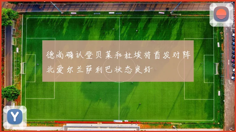 德尚确认登贝莱和杜埃将首发对阵北爱尔兰萨利巴状态良好