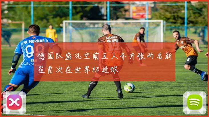 德国队盛况空前五人齐开张两名新星首次在世界杯进球