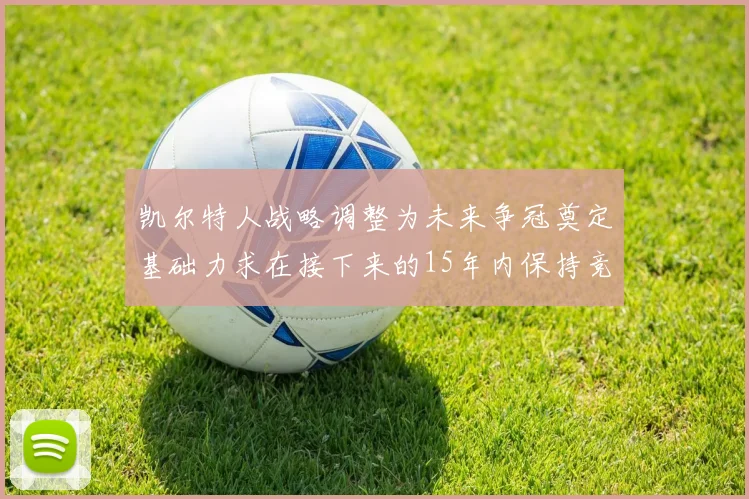 凯尔特人战略调整为未来争冠奠定基础力求在接下来的15年内保持竞争优势