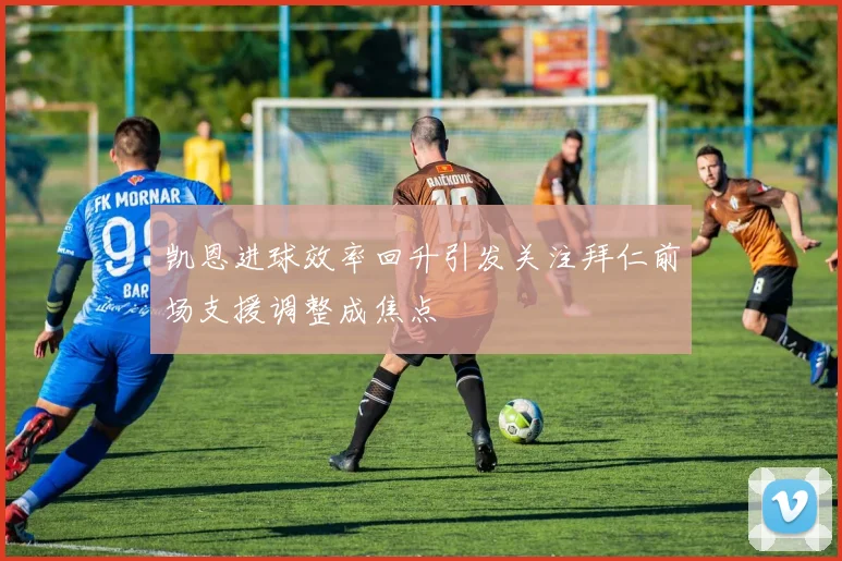 凯恩进球效率回升引发关注拜仁前场支援调整成焦点